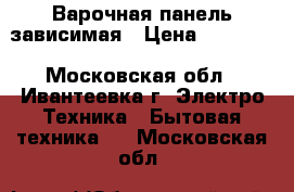 Варочная панель зависимая › Цена ­ 10 000 - Московская обл., Ивантеевка г. Электро-Техника » Бытовая техника   . Московская обл.